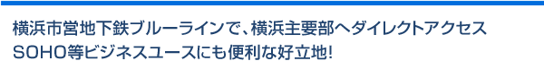 横浜市営地下鉄ブルーラインで、横浜主要部へダイレクトアクセス　SOHO等ビジネスユースにも便利な好立地！